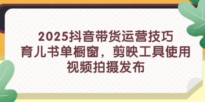 【2025.04.20】2025抖音带货运营技巧，育儿书单橱窗，剪映工具使用，视频拍摄发布百度网盘免费下载-芽米宝库