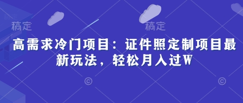 【2025.04.20】高需求冷门项目：证件照定制项目最新玩法，轻松月入过W百度网盘免费下载-芽米宝库