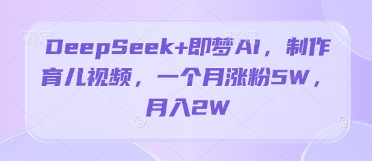 图片[1]-【2025.04.19】DeepSeek+即梦AI，制作育儿视频，一个月涨粉5W，月入2W百度网盘免费下载-芽米宝库