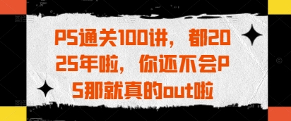 【2025.04.21】PS通关100讲，都2025年啦，你还不会PS那就真的out啦百度网盘免费下载-芽米宝库