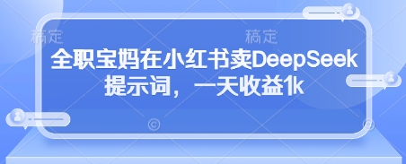 图片[1]-【2025.04.22】全职宝妈在小红书卖DeepSeek提示词，一天收益1000+百度网盘免费下载-芽米宝库