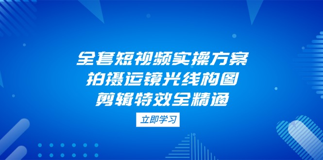 【2025.04.22】全套短视频实操方案，拍摄运镜光线构图，剪辑特效全精通百度网盘免费下载-芽米宝库