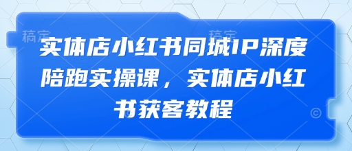 【2025.04.23】实体店小红书同城IP深度陪跑实操课，实体店小红书获客教程百度网盘免费下载-芽米宝库