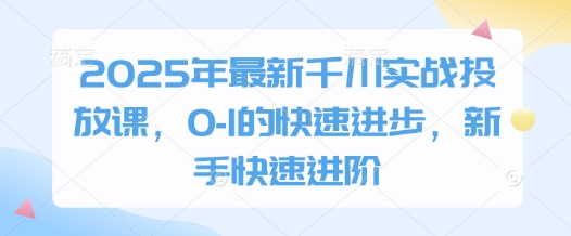 【2025.04.23】2025年最新千川实战投放课，0-1的快速进步，新手快速进阶百度网盘免费下载-芽米宝库