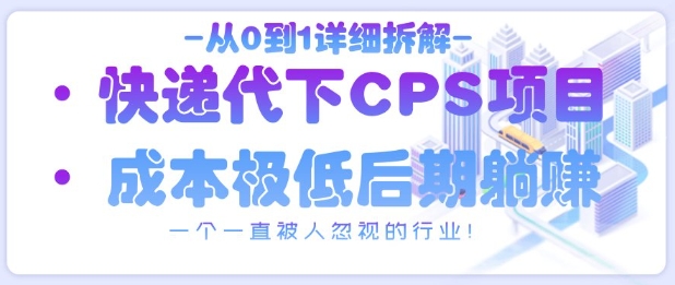 【2025.04.24】从0到1详细拆解快递代下CPS项目，一个一直被人忽视的行业！百度网盘免费下载-芽米宝库