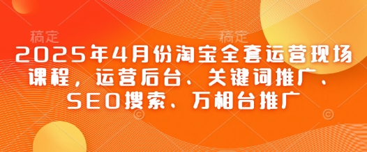 图片[1]-【2025.04.24】2025年4月份淘宝全套运营现场课程，运营后台、关键词推广、SEO搜索、万相台推广百度网盘免费下载-芽米宝库