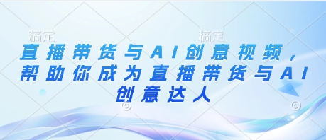 【2025.04.25】直播带货与AI创意视频，帮助你成为直播带货与AI创意达人百度网盘免费下载-芽米宝库