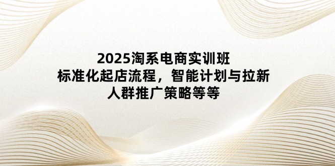 图片[1]-【2025.04.25】2025淘系电商实训班：标准化起店流程，智能计划与拉新，人群推广策略等等百度网盘免费下载-芽米宝库
