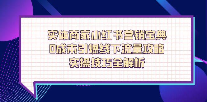 【2025.04.25】实体商家小红书营销宝典，0成本引爆线下流量攻略，实操技巧全解析百度网盘免费下载-芽米宝库
