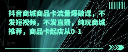 图片[1]-【2025.04.26】抖音商城商品卡流量爆破课，不发短视频，不发直播，纯玩商城推荐，商品卡起店从0-1百度网盘免费下载-芽米宝库