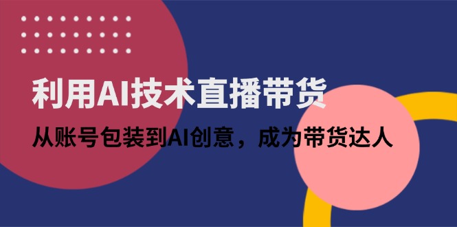 【2025.04.26】利用AI技术直播带货：从账号包装到AI创意，成为带货达人百度网盘免费下载-芽米宝库
