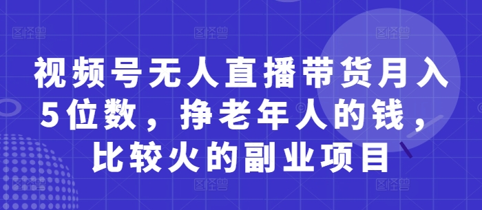 图片[1]-【2025.04.26】视频号无人直播带货月入5位数，挣老年人的钱，比较火的副业项目百度网盘免费下载-芽米宝库