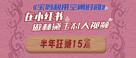 【2025.04.26】宝妈利用空闲时间，小红书做林黛玉在线怼人视频，快速涨粉，实现账号变现百度网盘免费下载-芽米宝库