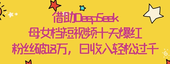图片[1]-【2025.04.27】借助DeepSeek，母女档短视频十天爆红，粉丝破18W，日收入轻松1000+百度网盘免费下载-芽米宝库