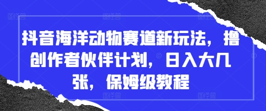 【2025.04.28】抖音海洋动物赛道新玩法，撸创作者伙伴计划，日入大几张，保姆级教程百度网盘免费下载-芽米宝库