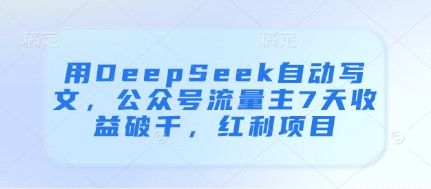 【2025.04.28】用DeepSeek自动写文，公众号流量主7天收益破千，红利项目百度网盘免费下载-芽米宝库