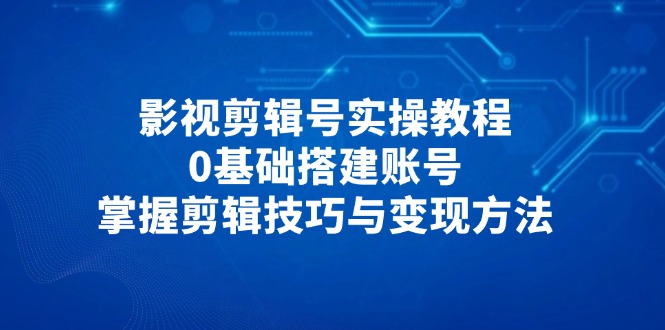 【2025.04.28】影视剪辑号实操教程，0基础搭建账号，掌握剪辑技巧与变现方法百度网盘免费下载-芽米宝库