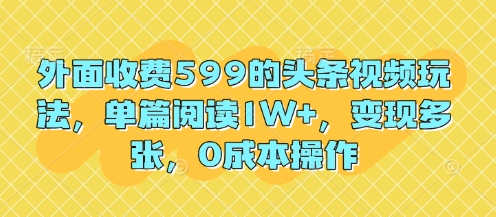 【2025.04.29】外面收费599的头条视频玩法，单篇阅读1W+，变现多张，0成本操作百度网盘免费下载-芽米宝库