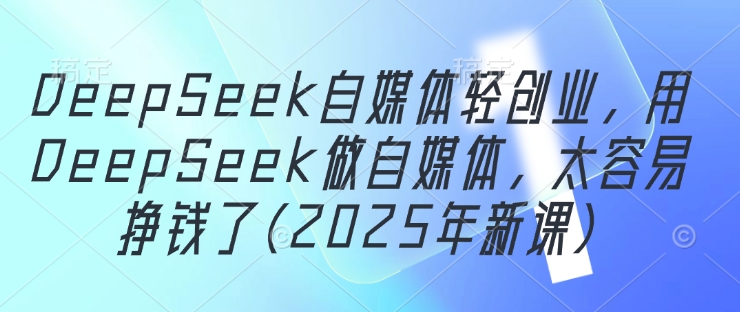 图片[1]-【2025.04.30】DeepSeek自媒体轻创业，用DeepSeek做自媒体，太容易挣钱了(2025年新课)百度网盘免费下载-芽米宝库