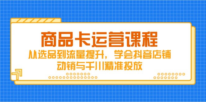 【2025.04.30】商品卡运营课程，从选品到流量提升，学会抖音店铺动销与千川精准投放百度网盘免费下载-芽米宝库