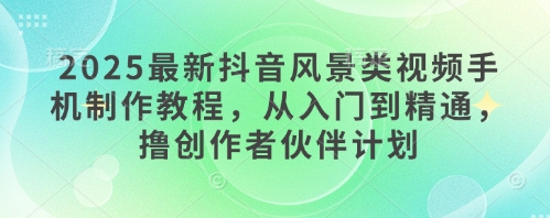 【2025.05.03】2025最新抖音风景类视频手机制作教程，从入门到精通，撸创作者伙伴计划百度网盘免费下载-芽米宝库