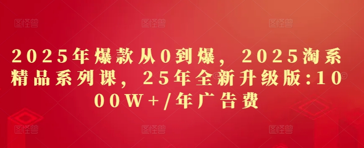 图片[1]-【2025.05.03】2025年爆款从0到爆，2025淘系精品系列课，25年全新升级版：1000W+1年广告费百度网盘免费下载-芽米宝库