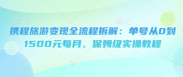 【2025.05.07】携程旅游变现全流程拆解：单号从0到1500元每月，保姆级实操教程百度网盘免费下载-芽米宝库
