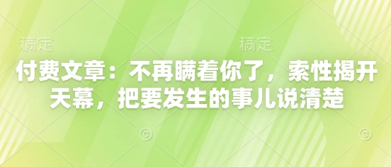 【2025.05.08】付费文章：不再瞒着你了，索性揭开天幕，把要发生的事儿说清楚百度网盘免费下载-芽米宝库