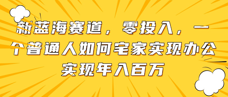 【2025.05.09】新蓝海赛道，零投入，一个普通人如何宅家办公实现年入百万百度网盘免费下载-芽米宝库