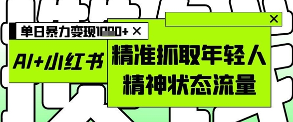 图片[1]-【2025.05.09】AI+小红书图文，精准抓取年轻人精神状态流量，单日暴力变现多张百度网盘免费下载-芽米宝库