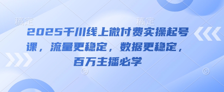 图片[1]-【2025.05.10】2025千川线上微付费实操起号课，流量更稳定，数据更稳定，百万主播必学百度网盘免费下载-芽米宝库