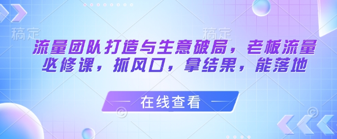 【2025.05.13】流量团队打造与生意破局，老板流量必修课，抓风口，拿结果，能落地百度网盘免费下载-芽米宝库