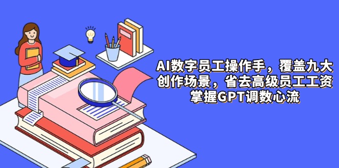 【2025.05.13】AI数字员工操作手，9大场景内容创作，省去高级员工工资，掌握GPT调数心流百度网盘免费下载-芽米宝库