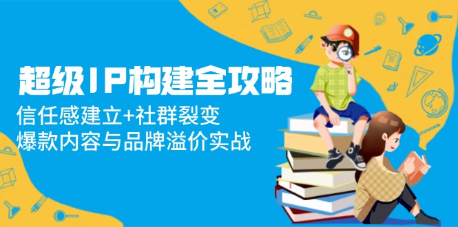 【2025.05.14】超级IP构建全攻略：信任感建立+社群裂变，爆款内容与品牌溢价实战百度网盘免费下载-芽米宝库
