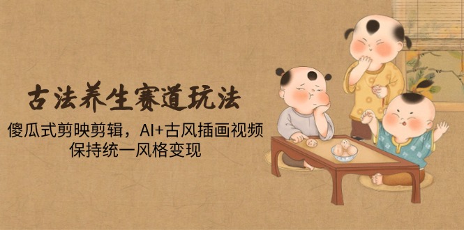 【2025.05.15】古法养生赛道玩法，傻瓜式剪映剪辑，AI+古风插画视频，保持统一风格变现百度网盘免费下载-芽米宝库