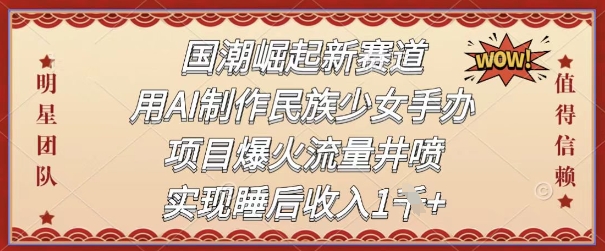 【2025.05.16】国潮崛起新赛道，用AI制作民族少女手办，项目爆火流量井喷，实现睡后收入百度网盘免费下载-芽米宝库