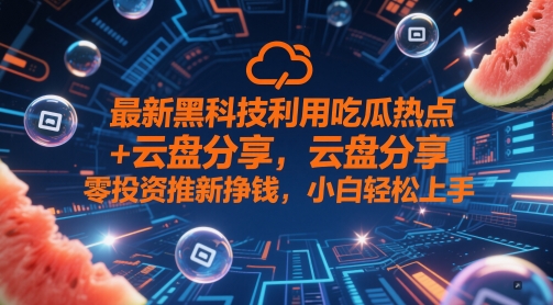 图片[1]-【2025.05.18】最新黑科技利用吃瓜热点+云盘分享，零投资推新挣钱，小白轻松上手百度网盘免费下载-芽米宝库