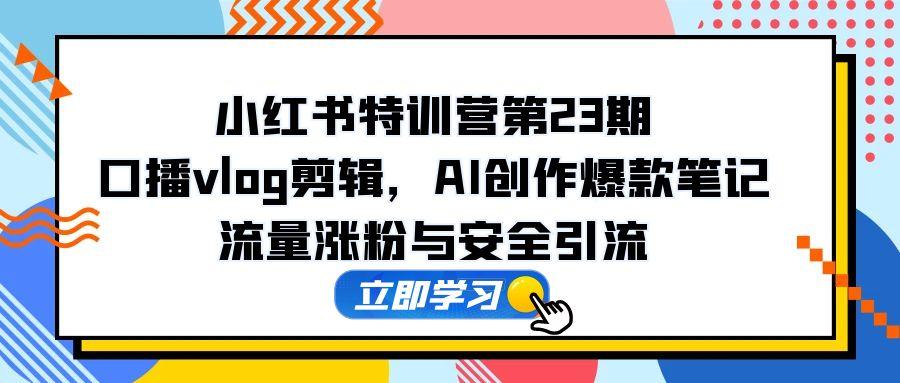 【2025.05.18】小红书特训营第23期，口播vlog剪辑，AI创作爆款笔记，流量涨粉与安全引流百度网盘免费下载-芽米宝库