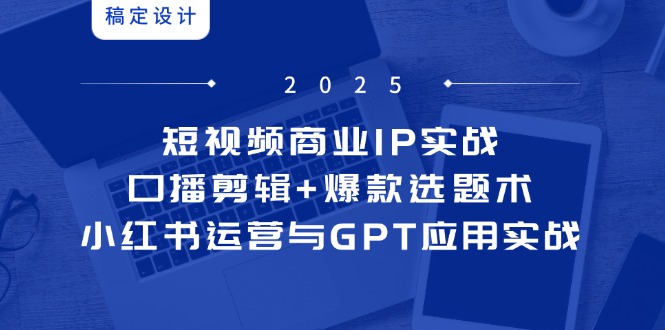 【2025.05.18】短视频商业IP实战6期：口播剪辑+爆款选题术，小红书运营与GPT应用实战百度网盘免费下载-芽米宝库