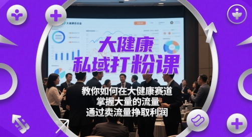【2025.05.19】大健康私域打粉课，​教你如何在大健康赛道，掌握大量的流量，通过卖流量挣取利润百度网盘免费下载-芽米宝库