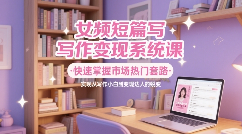 【2025.05.22】女频短篇写作变现系统课，快速掌握市场热门套路，实现从写作小白到变现达人的蜕变百度网盘免费下载-芽米宝库