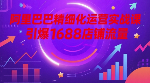 【2025.05.21】阿里巴巴精细化运营实战课，引爆1688店铺流量百度网盘免费下载-芽米宝库