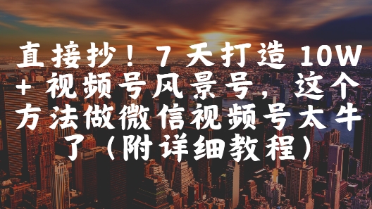 图片[1]-【2025.05.23】直接抄！7 天打造 10W + 视频号风景号，这个方法做微信视频号太牛了(附详细教程)百度网盘免费下载-芽米宝库