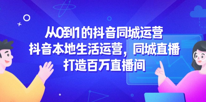 【2025.05.24】从0到1的抖音同城运营，抖音本地生活运营，同城直播，打造百万直播间百度网盘免费下载-芽米宝库