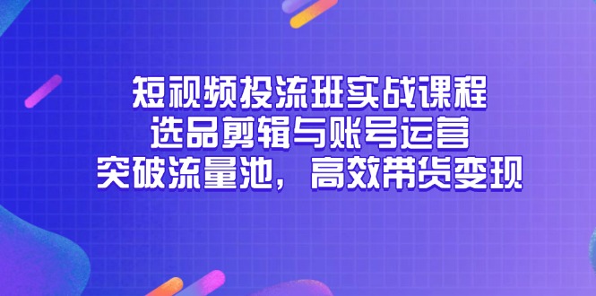 【2025.05.25】短视频投流班实战课程，选品剪辑与账号运营，突破流量池，高效带货变现百度网盘免费下载-芽米宝库