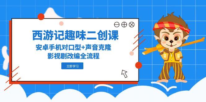 【2025.05.26】西游记趣味二创课，安卓手机对口型+声音克隆，影视剧改编全流程百度网盘免费下载-芽米宝库