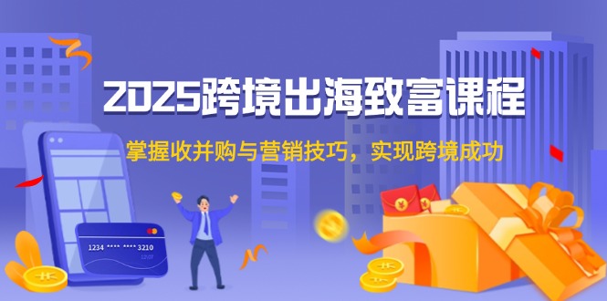 【2025.05.28】2025跨境出海致富课程，掌握收并购与营销技巧，实现跨境成功百度网盘免费下载-芽米宝库