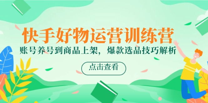 【2025.06.03】快手好物运营训练营，账号养号到商品上架，爆款选品技巧解析百度网盘免费下载-芽米宝库