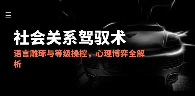 【2025.06.04】2025社会关系驾驭术，语言雕琢与等级操控，心理博弈全解析百度网盘免费下载-芽米宝库