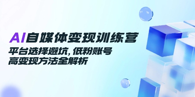 【2025.06.05】AI自媒体变现训练营，平台选择避坑，低粉账号高变现方法全解析百度网盘免费下载-芽米宝库